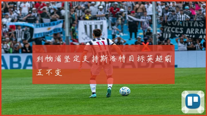 利物浦坚定支持斯洛特目标英超前五不变