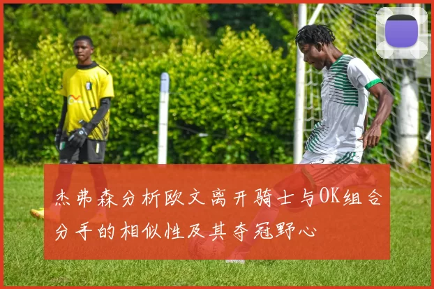 杰弗森分析欧文离开骑士与OK组合分手的相似性及其夺冠野心