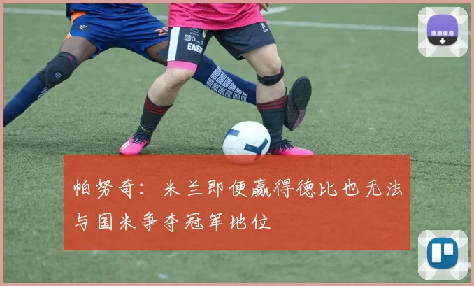 帕努奇：米兰即便赢得德比也无法与国米争夺冠军地位