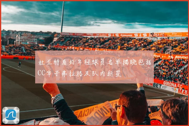 杜兰特看好年轻球员名单揭晓包括CC华子弗拉格及队内新星