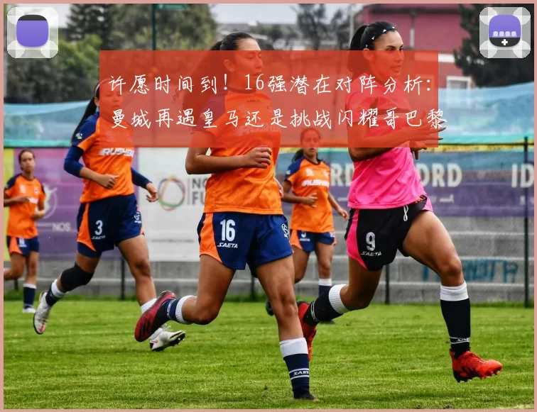 许愿时间到！16强潜在对阵分析：曼城再遇皇马还是挑战闪耀哥巴黎或对决巴萨