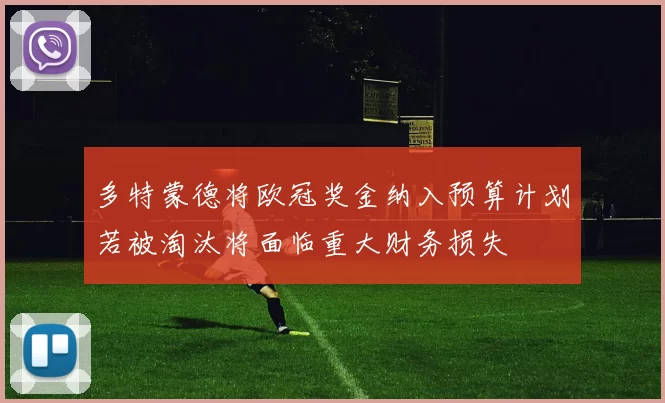 多特蒙德将欧冠奖金纳入预算计划若被淘汰将面临重大财务损失