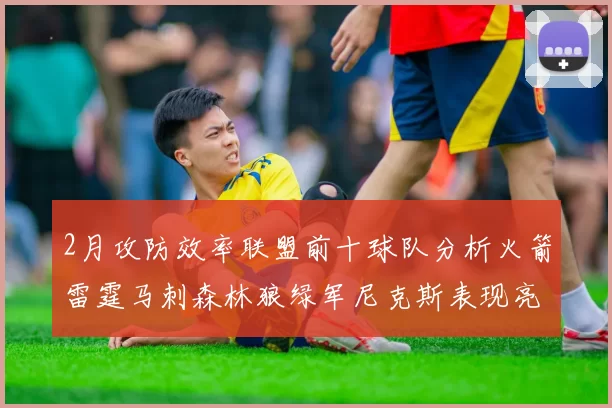 2月攻防效率联盟前十球队分析火箭雷霆马刺森林狼绿军尼克斯表现亮眼