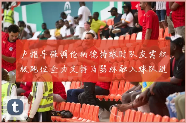 卢指导强调伦纳德持球时队友需积极跑位全力支持马瑟林融入球队进攻体系