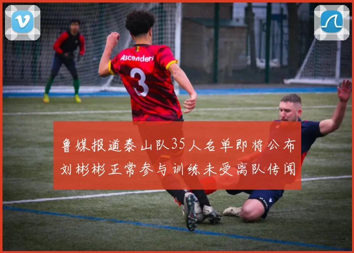 鲁媒报道泰山队35人名单即将公布刘彬彬正常参与训练未受离队传闻影响