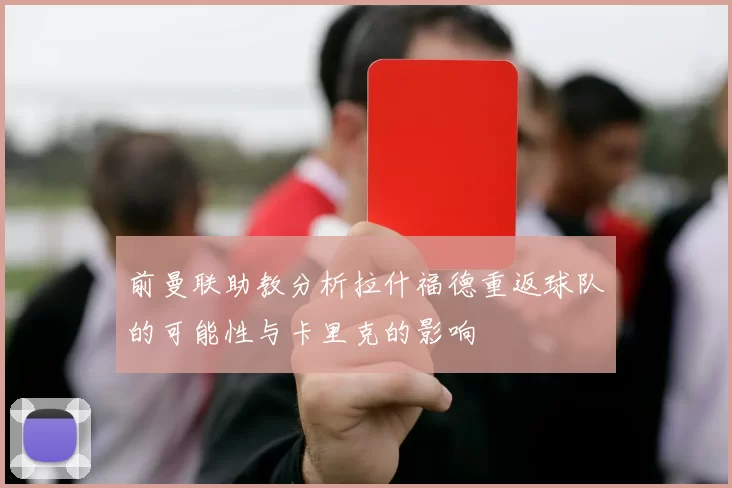 前曼联助教分析拉什福德重返球队的可能性与卡里克的影响