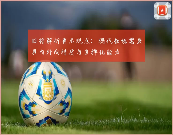 旧将解析鲁尼观点：现代教练需兼具内外向特质与多样化能力