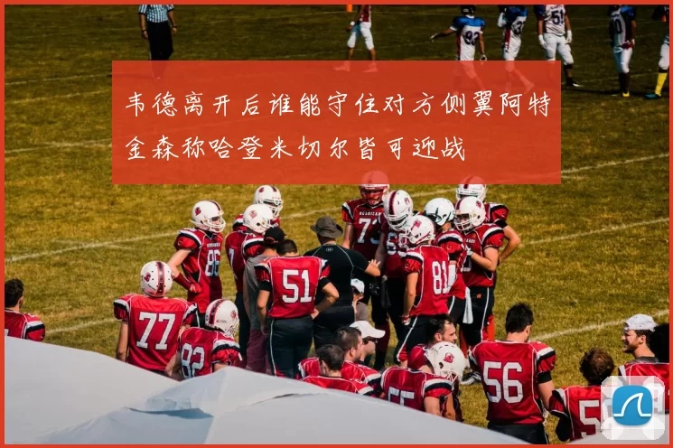 韦德离开后谁能守住对方侧翼阿特金森称哈登米切尔皆可迎战