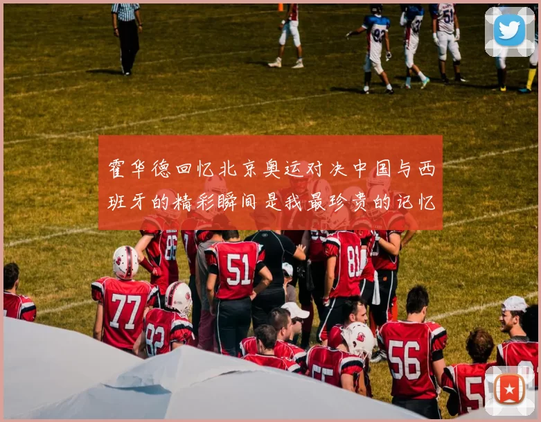 霍华德回忆北京奥运对决中国与西班牙的精彩瞬间是我最珍贵的记忆之一