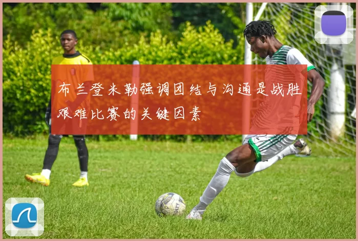 布兰登米勒强调团结与沟通是战胜艰难比赛的关键因素