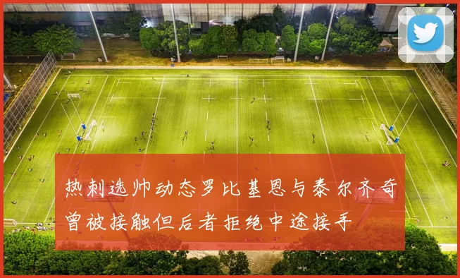 热刺选帅动态罗比基恩与泰尔齐奇曾被接触但后者拒绝中途接手