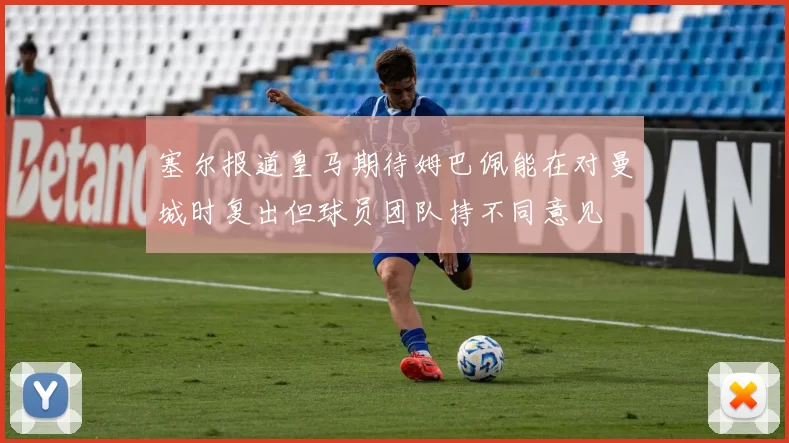 塞尔报道皇马期待姆巴佩能在对曼城时复出但球员团队持不同意见