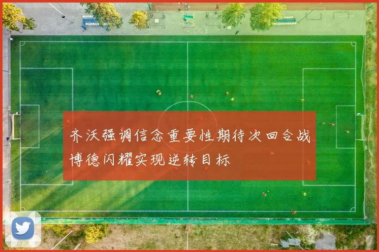 齐沃强调信念重要性期待次回合战博德闪耀实现逆转目标