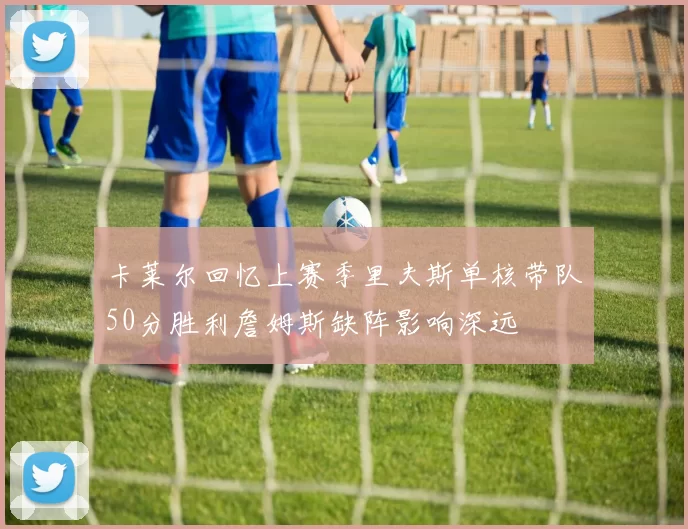 卡莱尔回忆上赛季里夫斯单核带队50分胜利詹姆斯缺阵影响深远