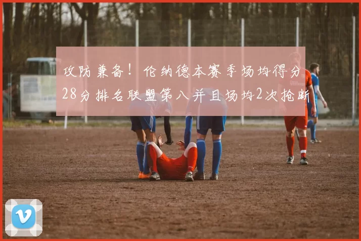 攻防兼备！伦纳德本赛季场均得分28分排名联盟第八并且场均2次抢断位列联盟第二