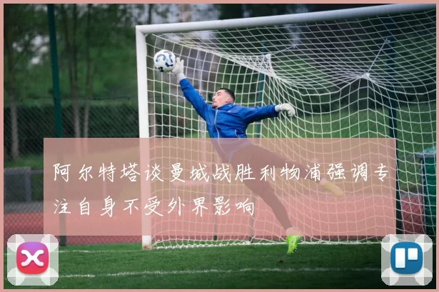 阿尔特塔谈曼城战胜利物浦强调专注自身不受外界影响