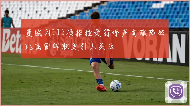 曼城因115项指控受罚呼声高涨降级比高管辞职更引人关注