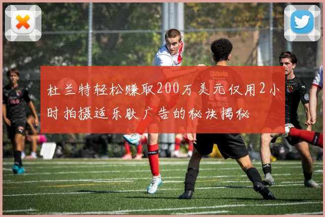 杜兰特轻松赚取200万美元仅用2小时拍摄适乐肤广告的秘诀揭秘