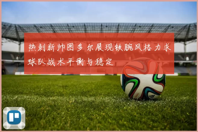 热刺新帅图多尔展现铁腕风格力求球队战术平衡与稳定