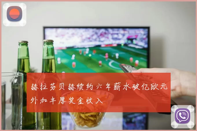 赫拉芬贝赫续约六年薪水破亿欧元外加丰厚奖金收入