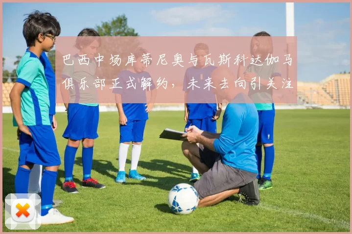 巴西中场库蒂尼奥与瓦斯科达伽马俱乐部正式解约，未来去向引关注