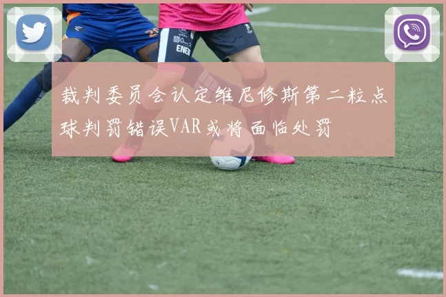 裁判委员会认定维尼修斯第二粒点球判罚错误VAR或将面临处罚
